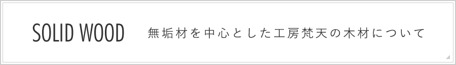 SOLID WOOD 無垢材を中心とした工房梵天の木材について